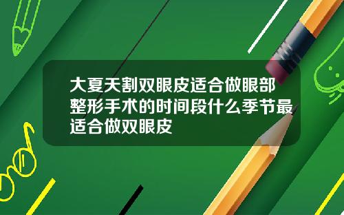 大夏天割双眼皮适合做眼部整形手术的时间段什么季节最适合做双眼皮