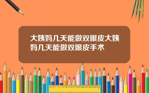大姨妈几天能做双眼皮大姨妈几天能做双眼皮手术