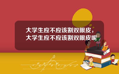 大学生应不应该割双眼皮，大学生应不应该割双眼皮呢