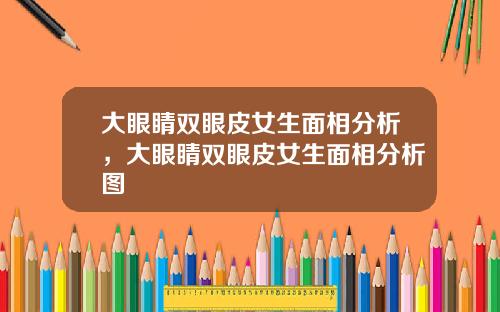 大眼睛双眼皮女生面相分析，大眼睛双眼皮女生面相分析图