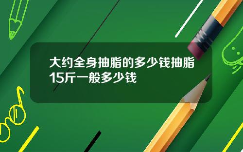 大约全身抽脂的多少钱抽脂15斤一般多少钱