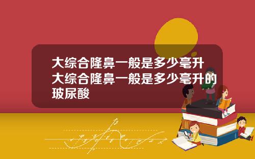 大综合隆鼻一般是多少毫升大综合隆鼻一般是多少毫升的玻尿酸