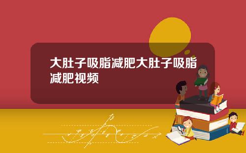 大肚子吸脂减肥大肚子吸脂减肥视频