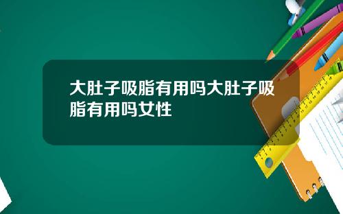 大肚子吸脂有用吗大肚子吸脂有用吗女性