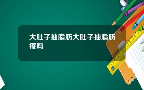大肚子抽脂肪大肚子抽脂肪疼吗
