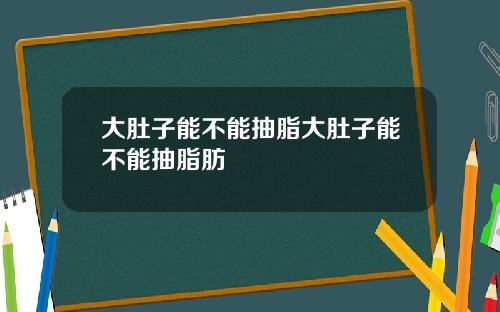 大肚子能不能抽脂大肚子能不能抽脂肪