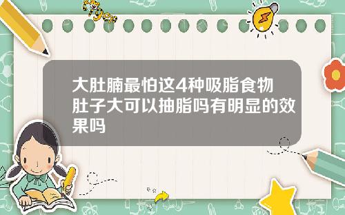 大肚腩最怕这4种吸脂食物肚子大可以抽脂吗有明显的效果吗