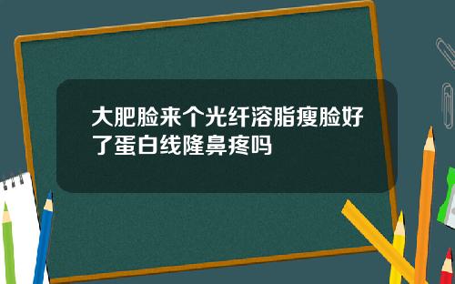 大肥脸来个光纤溶脂瘦脸好了蛋白线隆鼻疼吗