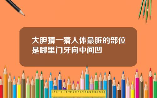 大胆猜一猜人体最脏的部位是哪里门牙向中间凹