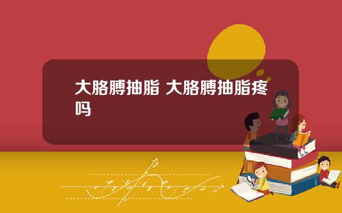 大胳膊抽脂 大胳膊抽脂疼吗