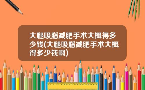 大腿吸脂减肥手术大概得多少钱(大腿吸脂减肥手术大概得多少钱啊)