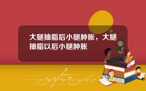 大腿抽脂后小腿肿胀，大腿抽脂以后小腿肿胀