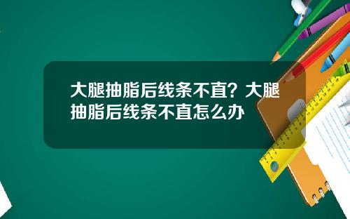 大腿抽脂后线条不直？大腿抽脂后线条不直怎么办