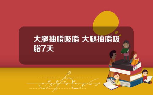 大腿抽脂吸脂 大腿抽脂吸脂7天