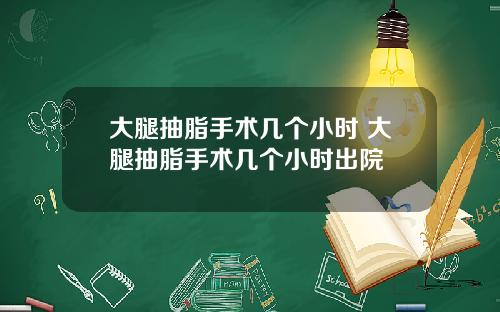 大腿抽脂手术几个小时 大腿抽脂手术几个小时出院