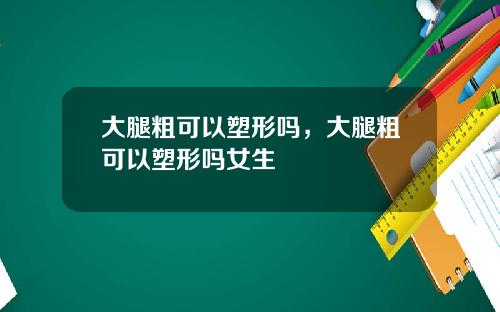 大腿粗可以塑形吗，大腿粗可以塑形吗女生