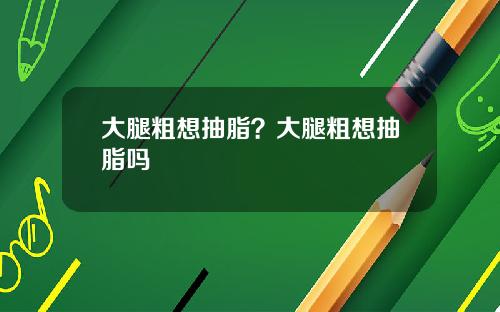 大腿粗想抽脂？大腿粗想抽脂吗
