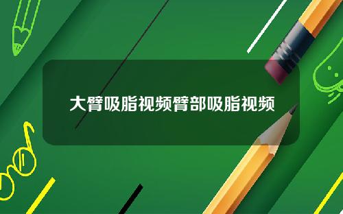 大臂吸脂视频臂部吸脂视频