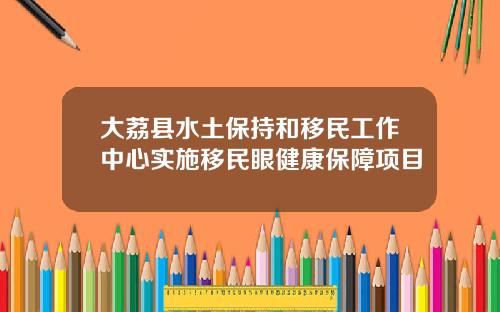 大荔县水土保持和移民工作中心实施移民眼健康保障项目