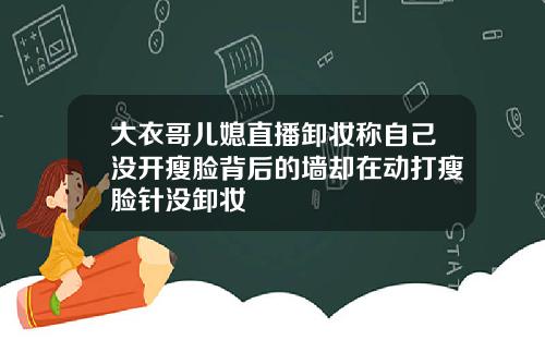 大衣哥儿媳直播卸妆称自己没开瘦脸背后的墙却在动打瘦脸针没卸妆