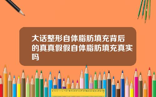 大话整形自体脂肪填充背后的真真假假自体脂肪填充真实吗