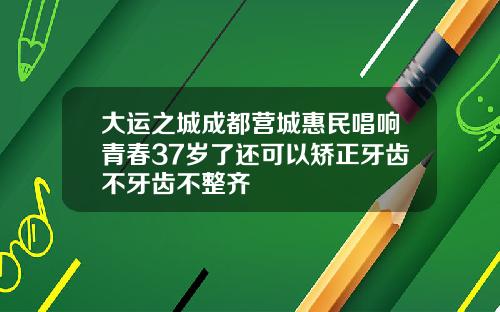 大运之城成都营城惠民唱响青春37岁了还可以矫正牙齿不牙齿不整齐