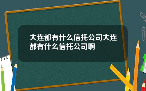 大连都有什么信托公司大连都有什么信托公司啊