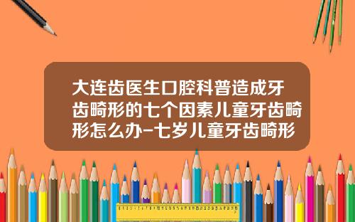 大连齿医生口腔科普造成牙齿畸形的七个因素儿童牙齿畸形怎么办-七岁儿童牙齿畸形