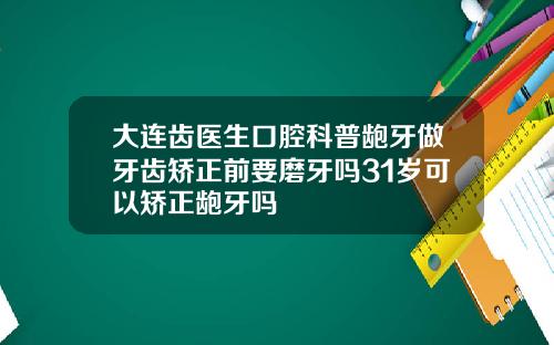 大连齿医生口腔科普龅牙做牙齿矫正前要磨牙吗31岁可以矫正龅牙吗