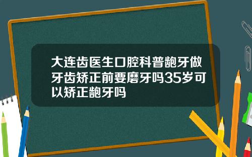 大连齿医生口腔科普龅牙做牙齿矫正前要磨牙吗35岁可以矫正龅牙吗