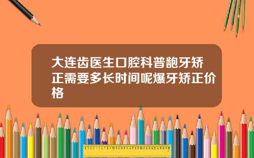 大连齿医生口腔科普龅牙矫正需要多长时间呢爆牙矫正价格