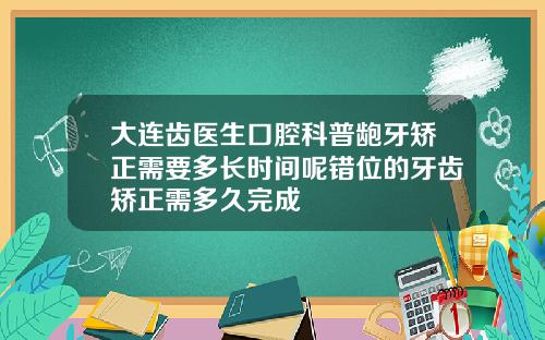 大连齿医生口腔科普龅牙矫正需要多长时间呢错位的牙齿矫正需多久完成