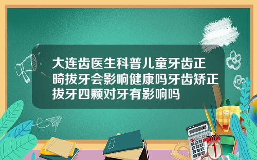 大连齿医生科普儿童牙齿正畸拔牙会影响健康吗牙齿矫正拔牙四颗对牙有影响吗