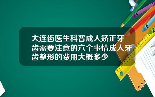 大连齿医生科普成人矫正牙齿需要注意的六个事情成人牙齿整形的费用大概多少