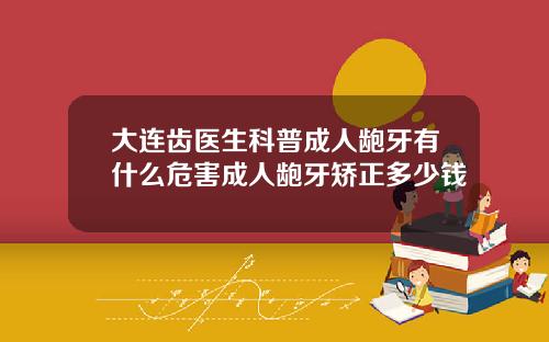 大连齿医生科普成人龅牙有什么危害成人龅牙矫正多少钱