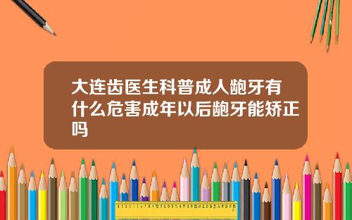 大连齿医生科普成人龅牙有什么危害成年以后龅牙能矫正吗