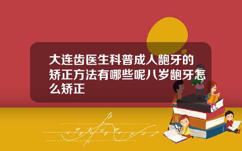 大连齿医生科普成人龅牙的矫正方法有哪些呢八岁龅牙怎么矫正