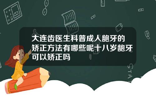 大连齿医生科普成人龅牙的矫正方法有哪些呢十八岁龅牙可以矫正吗