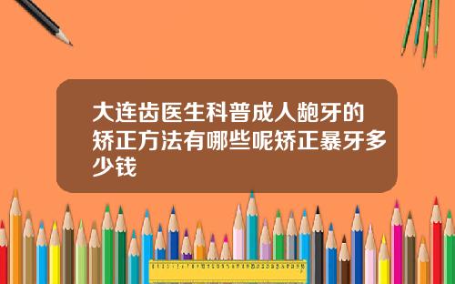 大连齿医生科普成人龅牙的矫正方法有哪些呢矫正暴牙多少钱