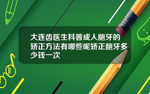 大连齿医生科普成人龅牙的矫正方法有哪些呢矫正龅牙多少钱一次