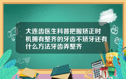 大连齿医生科普把握矫正时机拥有整齐的牙齿不矫牙还有什么方法牙齿弄整齐