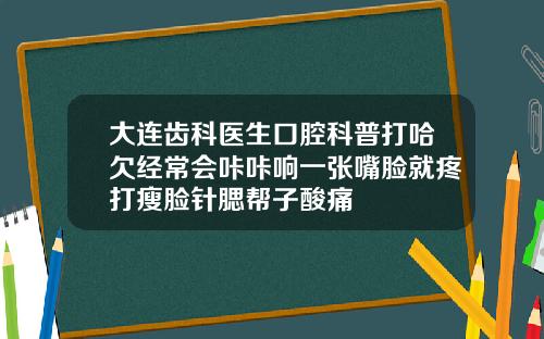 大连齿科医生口腔科普打哈欠经常会咔咔响一张嘴脸就疼打瘦脸针腮帮子酸痛