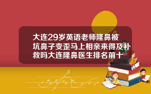 大连29岁英语老师隆鼻被坑鼻子变歪马上相亲来得及补救吗大连隆鼻医生排名前十