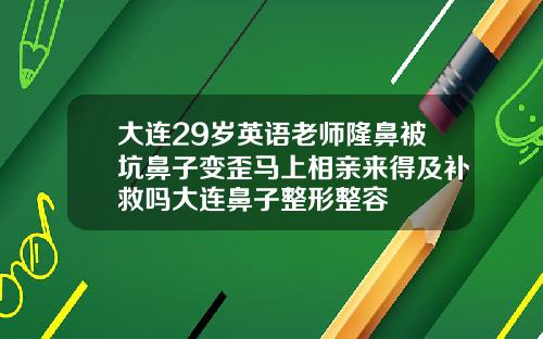 大连29岁英语老师隆鼻被坑鼻子变歪马上相亲来得及补救吗大连鼻子整形整容