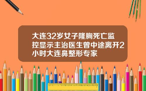 大连32岁女子隆胸死亡监控显示主治医生曾中途离开2小时大连鼻整形专家