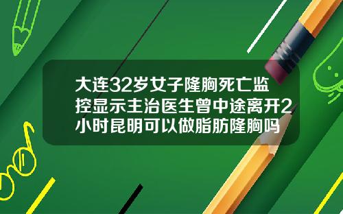 大连32岁女子隆胸死亡监控显示主治医生曾中途离开2小时昆明可以做脂肪隆胸吗