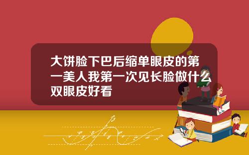 大饼脸下巴后缩单眼皮的第一美人我第一次见长脸做什么双眼皮好看