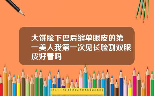 大饼脸下巴后缩单眼皮的第一美人我第一次见长脸割双眼皮好看吗