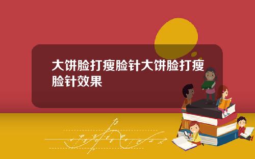 大饼脸打瘦脸针大饼脸打瘦脸针效果
