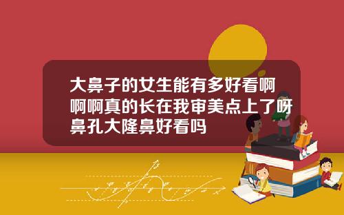 大鼻子的女生能有多好看啊啊啊真的长在我审美点上了呀鼻孔大隆鼻好看吗